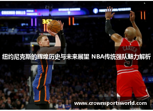 纽约尼克斯的辉煌历史与未来展望 NBA传统强队魅力解析